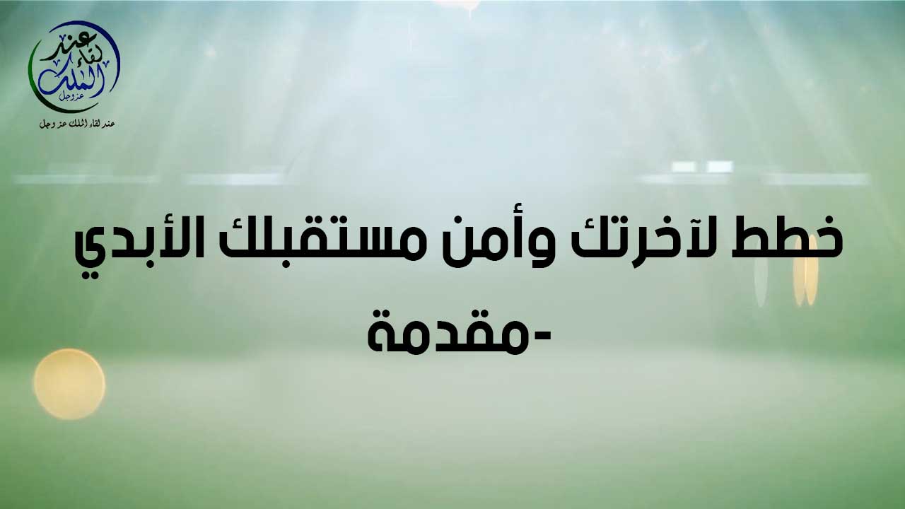 خطط لآخرتك وأمن مستقبلك الأبدي ( المقدمة )