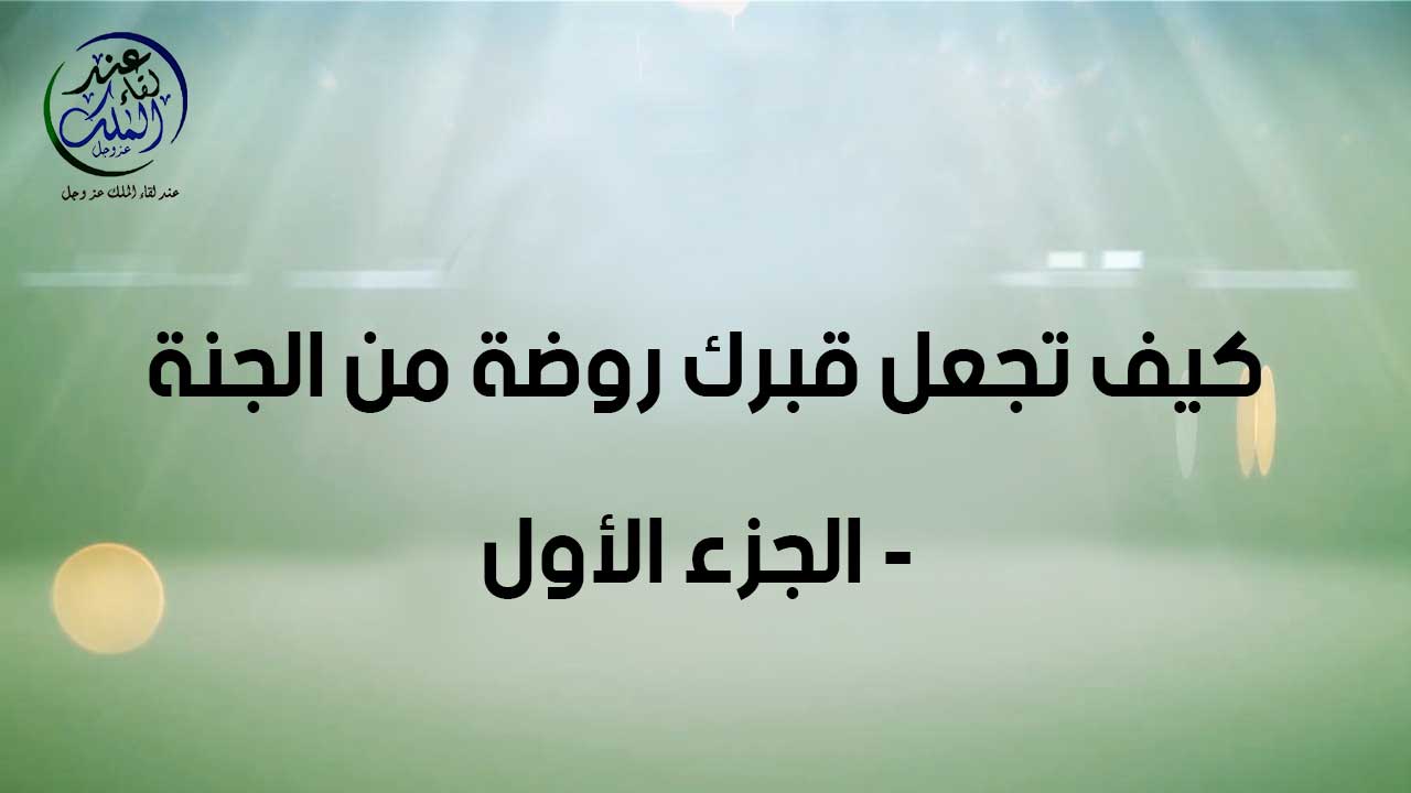كيف تجعل قبرك روضة من رياض الجنة (الجزء الأول )