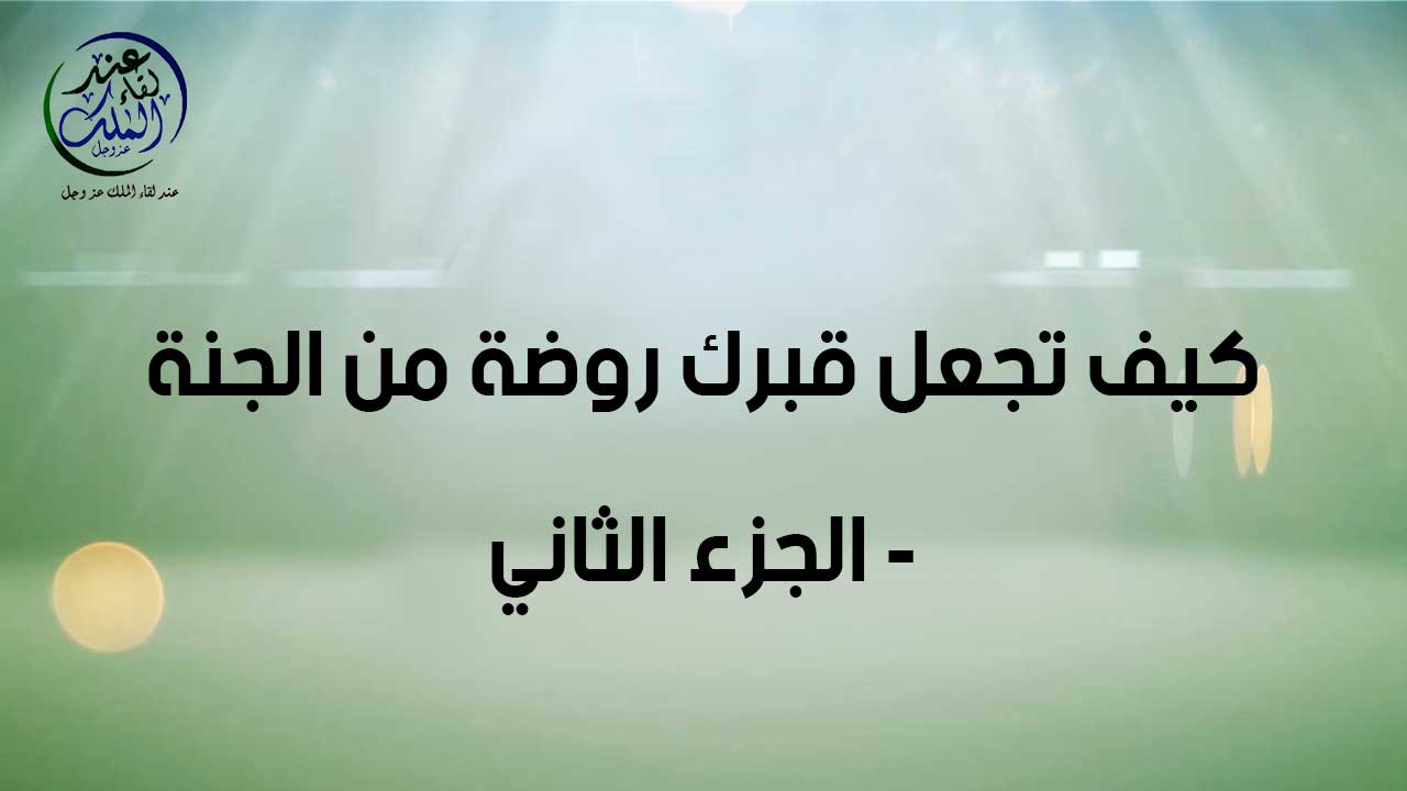كيف تجعل قبرك روضة من رياض الجنة (الجزء الثاني )