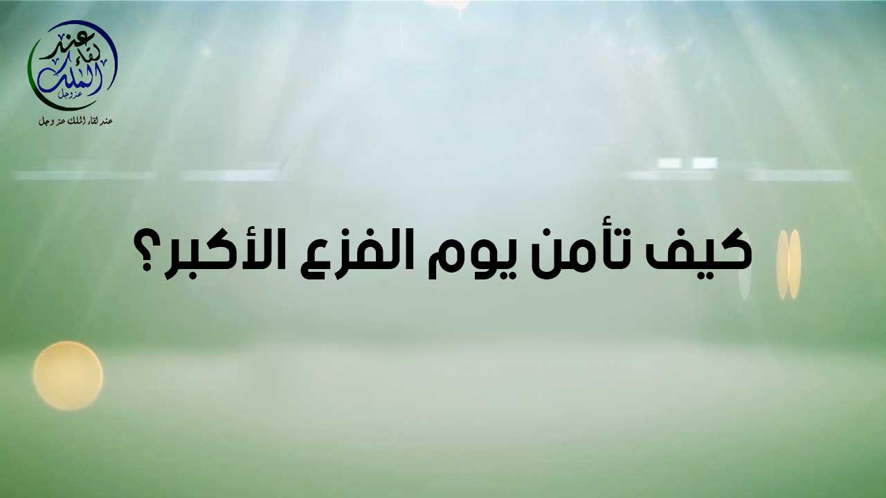 كيف تأمن من يوم الفزع الأكبر