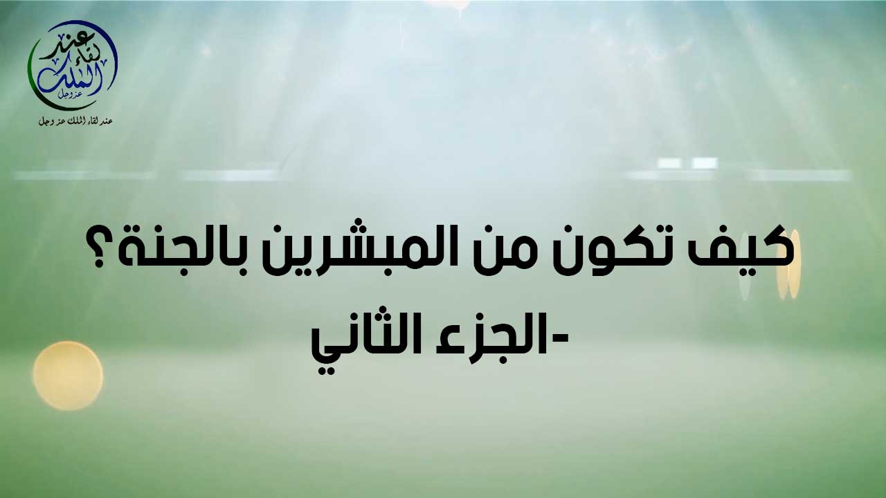 كيف تكون من المبشرين من الجنه ( الجزء الثاني )